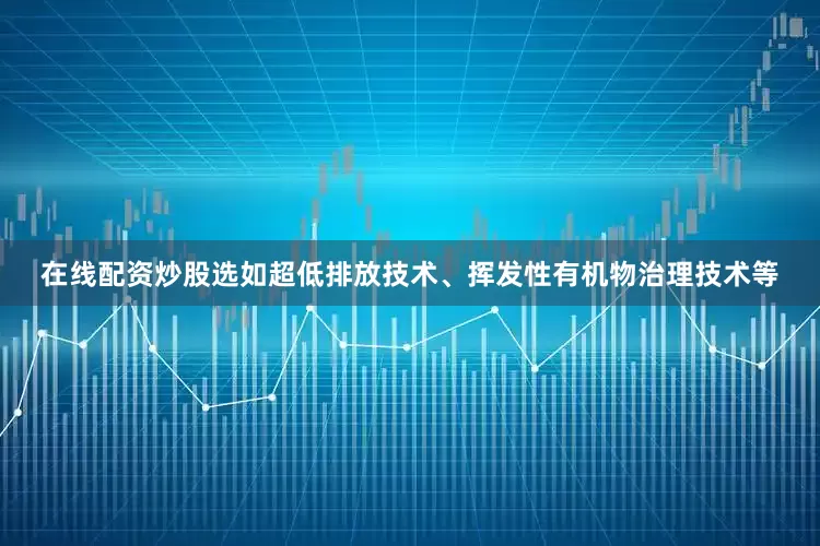 在线配资炒股选如超低排放技术、挥发性有机物治理技术等