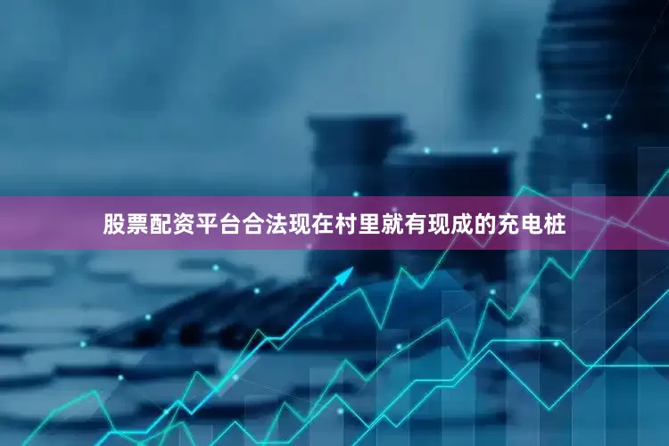 股票配资平台合法现在村里就有现成的充电桩