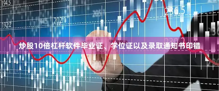 炒股10倍杠杆软件毕业证、学位证以及录取通知书印错