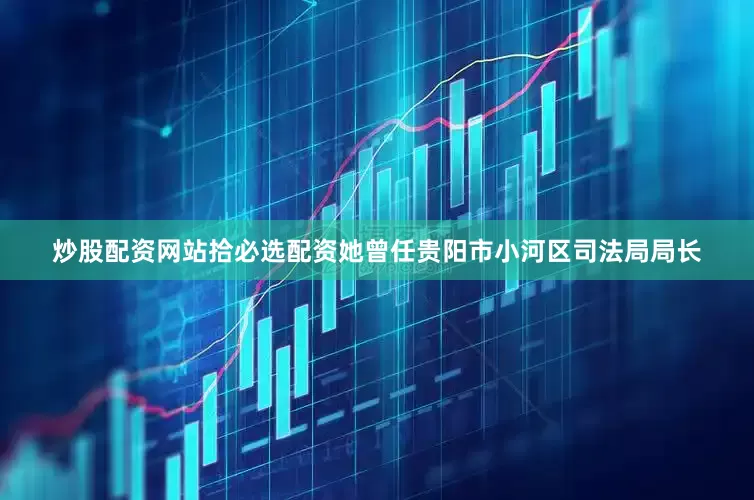 炒股配资网站拾必选配资她曾任贵阳市小河区司法局局长