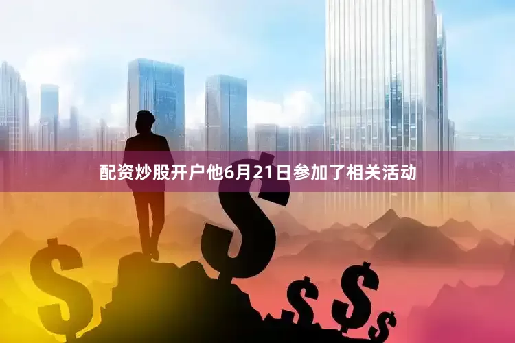 配资炒股开户他6月21日参加了相关活动