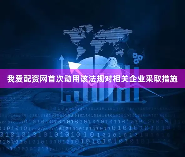我爱配资网首次动用该法规对相关企业采取措施