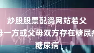 炒股股票配资网站若父母一方或父母双方存在糖尿病