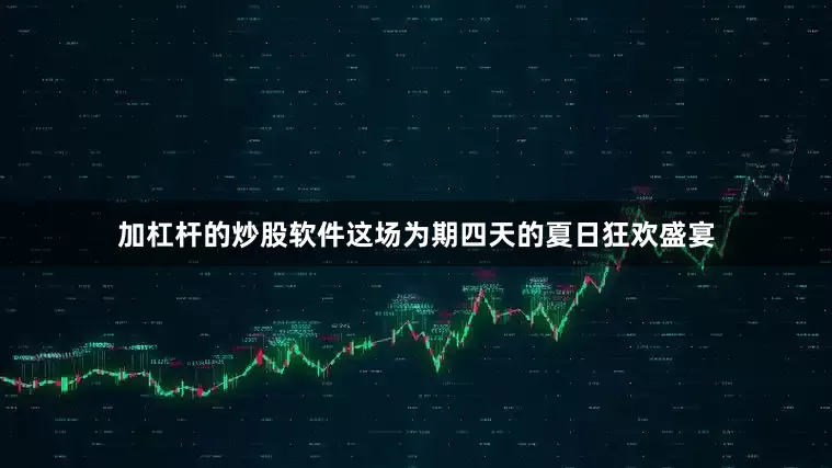 加杠杆的炒股软件这场为期四天的夏日狂欢盛宴