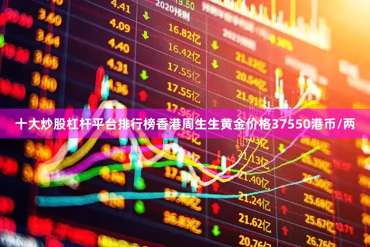 十大炒股杠杆平台排行榜香港周生生黄金价格37550港币/两