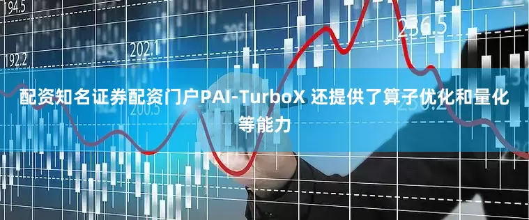 配资知名证券配资门户PAI-TurboX 还提供了算子优化和量化等能力