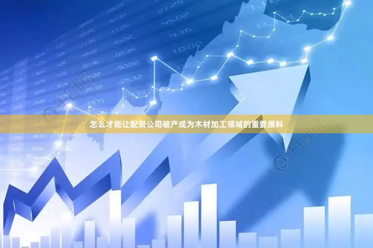 怎么才能让配资公司破产成为木材加工领域的重要原料