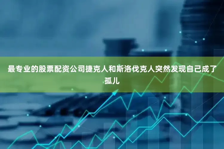 最专业的股票配资公司捷克人和斯洛伐克人突然发现自己成了孤儿