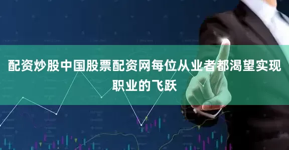 配资炒股中国股票配资网每位从业者都渴望实现职业的飞跃