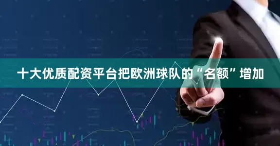 十大优质配资平台把欧洲球队的“名额”增加