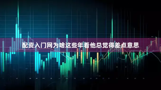 配资入门网为啥这些年看他总觉得差点意思