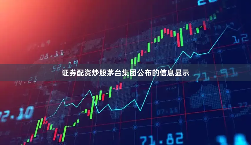 证券配资炒股　　茅台集团公布的信息显示