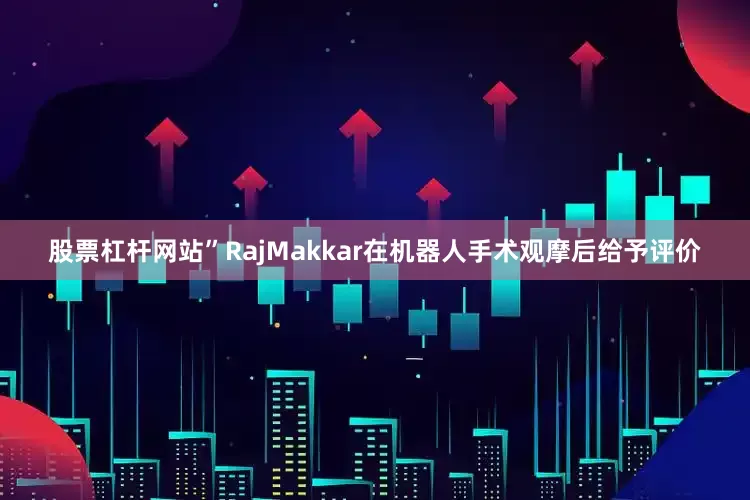 股票杠杆网站”RajMakkar在机器人手术观摩后给予评价