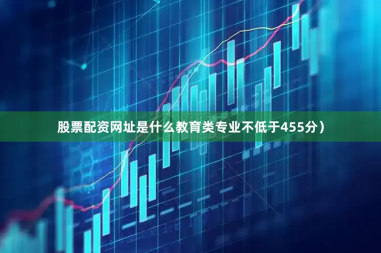 股票配资网址是什么教育类专业不低于455分）