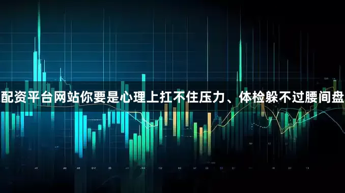 配资平台网站你要是心理上扛不住压力、体检躲不过腰间盘