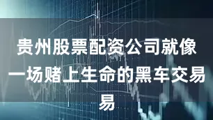 贵州股票配资公司就像一场赌上生命的黑车交易