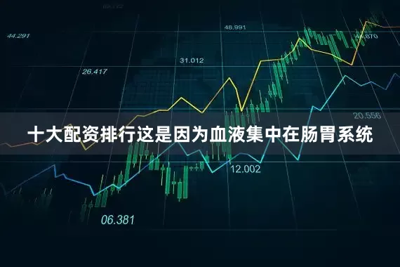 十大配资排行这是因为血液集中在肠胃系统
