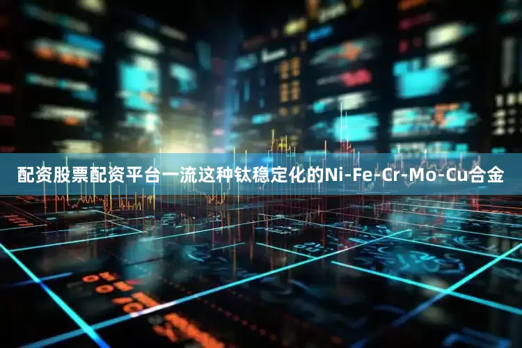 配资股票配资平台一流这种钛稳定化的Ni-Fe-Cr-Mo-Cu合金