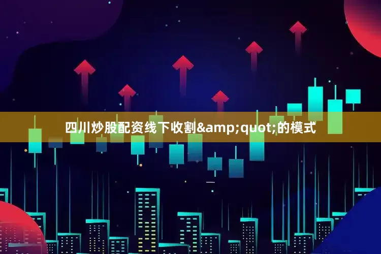 四川炒股配资线下收割&quot;的模式