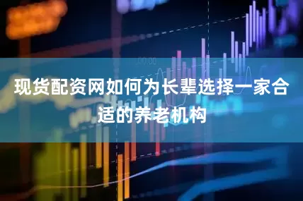 现货配资网如何为长辈选择一家合适的养老机构
