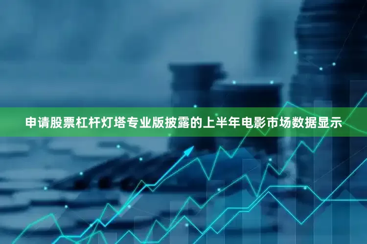 申请股票杠杆灯塔专业版披露的上半年电影市场数据显示