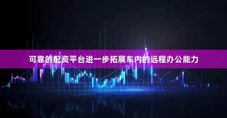 可靠的配资平台进一步拓展车内的远程办公能力