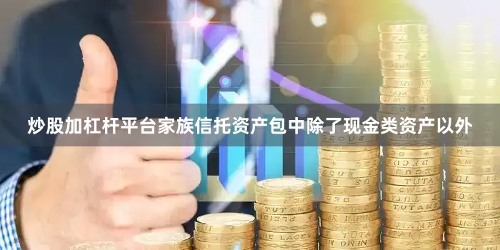 炒股加杠杆平台家族信托资产包中除了现金类资产以外