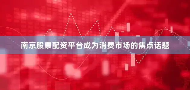 南京股票配资平台成为消费市场的焦点话题