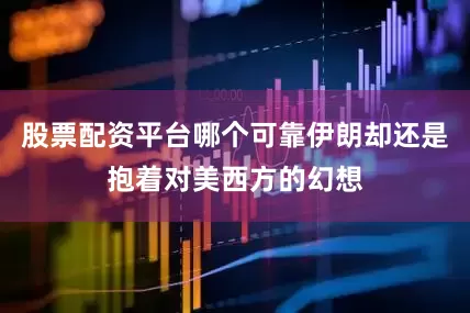 股票配资平台哪个可靠伊朗却还是抱着对美西方的幻想
