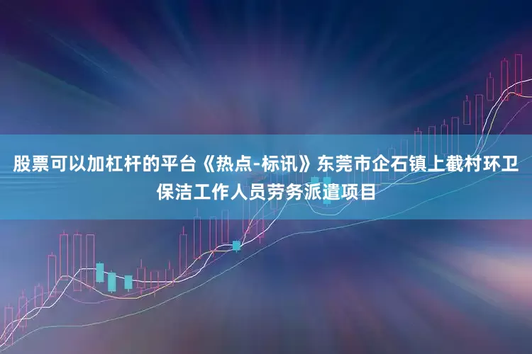 股票可以加杠杆的平台《热点-标讯》东莞市企石镇上截村环卫保洁工作人员劳务派遣项目