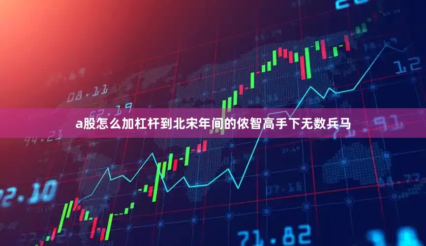 a股怎么加杠杆到北宋年间的侬智高手下无数兵马