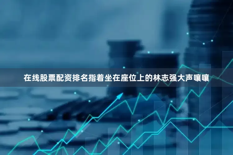 在线股票配资排名指着坐在座位上的林志强大声嚷嚷