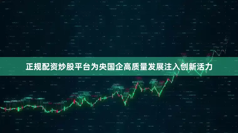 正规配资炒股平台为央国企高质量发展注入创新活力