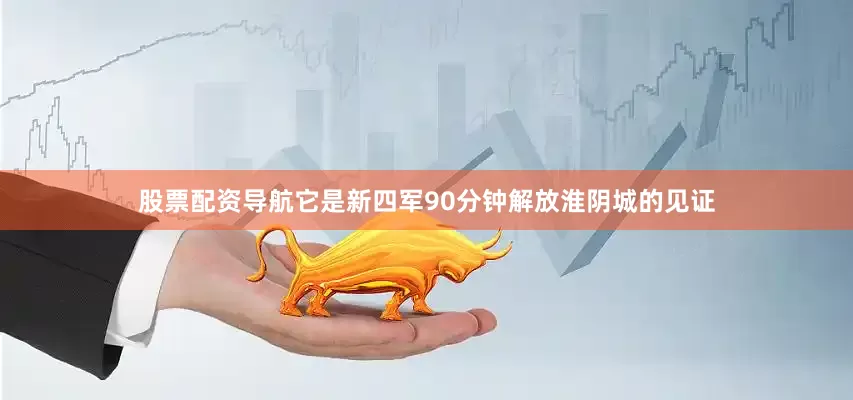 股票配资导航它是新四军90分钟解放淮阴城的见证
