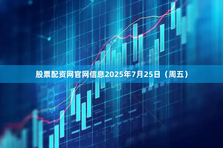 股票配资网官网信息2025年7月25日（周五）