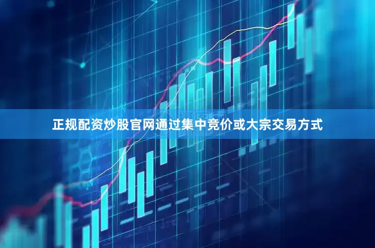 正规配资炒股官网通过集中竞价或大宗交易方式