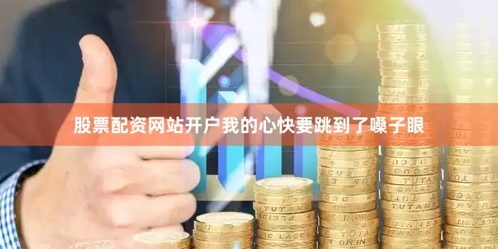 股票配资网站开户我的心快要跳到了嗓子眼