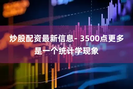 炒股配资最新信息- 3500点更多是一个统计学现象