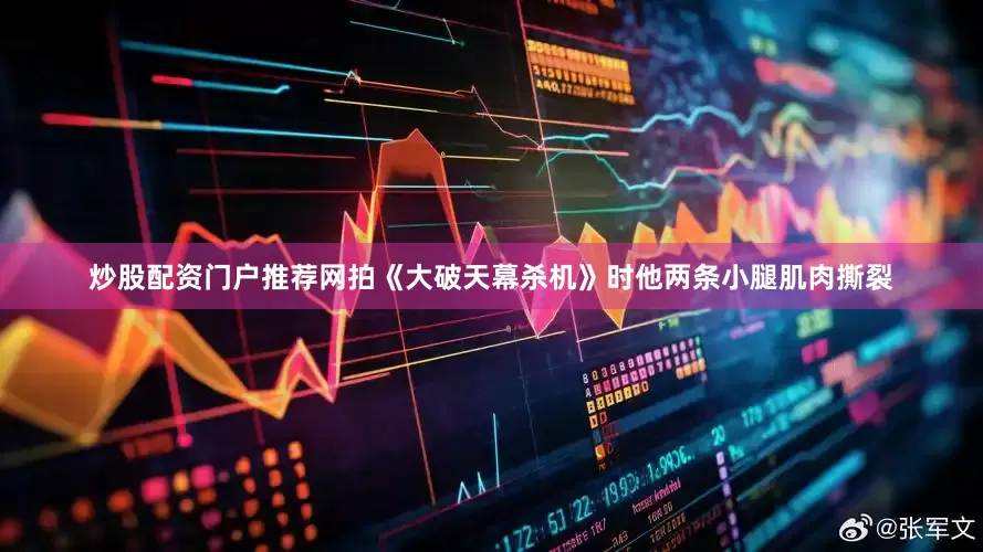 炒股配资门户推荐网拍《大破天幕杀机》时他两条小腿肌肉撕裂
