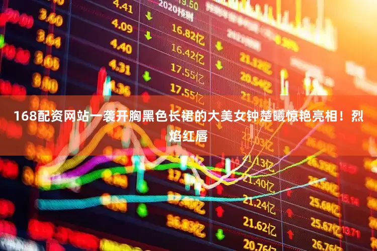 168配资网站一袭开胸黑色长裙的大美女钟楚曦惊艳亮相！烈焰红唇