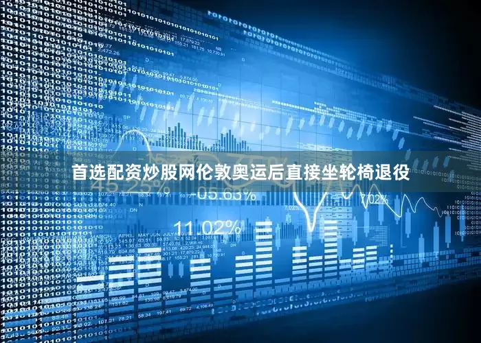 首选配资炒股网伦敦奥运后直接坐轮椅退役