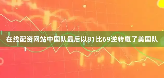 在线配资网站中国队最后以81比69逆转赢了美国队