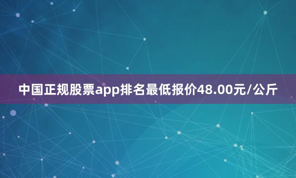 中国正规股票app排名最低报价48.00元/公斤