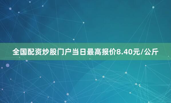 全国配资炒股门户当日最高报价8.40元/公斤
