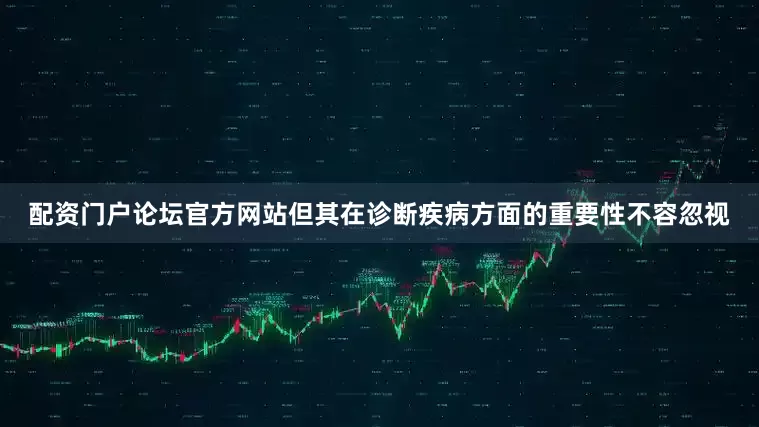 配资门户论坛官方网站但其在诊断疾病方面的重要性不容忽视
