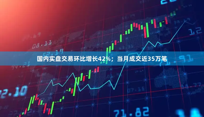 国内实盘交易环比增长42%；当月成交近35万笔