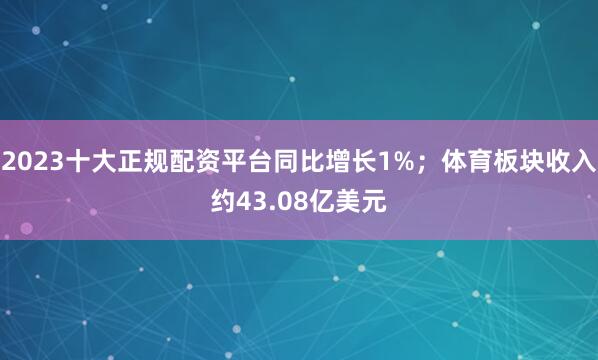 2023十大正规配资平台同比增长1%；体育板块收入约43.08亿美元
