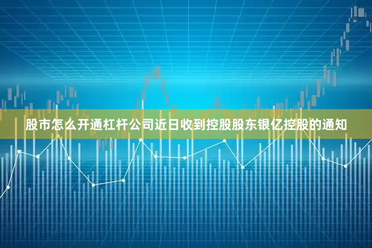 股市怎么开通杠杆公司近日收到控股股东银亿控股的通知