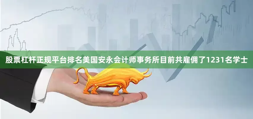 股票杠杆正规平台排名美国安永会计师事务所目前共雇佣了1231名学士