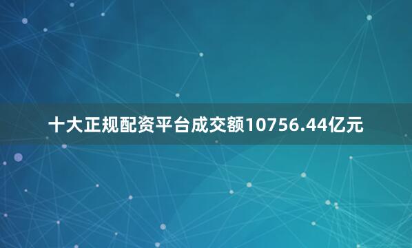 十大正规配资平台成交额10756.44亿元